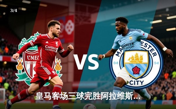 皇马客场三球完胜阿拉维斯，贝林厄姆传射建功继续领跑射手榜 - 3