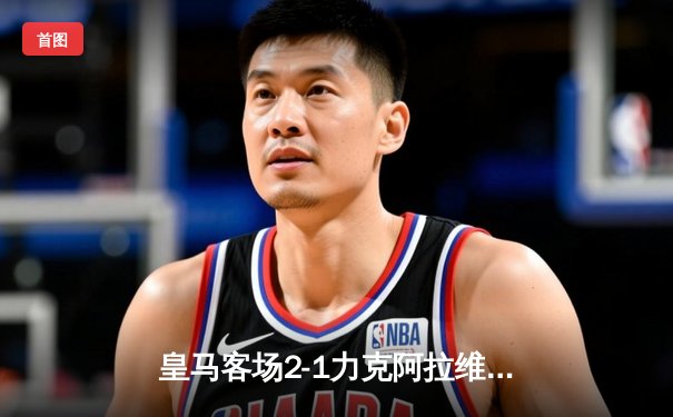 皇马客场2-1力克阿拉维斯，贝林厄姆绝杀助球队领跑西甲