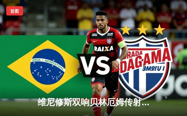 维尼修斯双响贝林厄姆传射 皇马客场3-0完胜阿拉维斯紧咬榜首