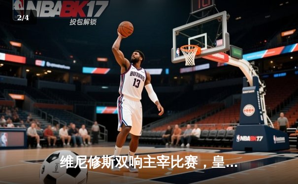 维尼修斯双响主宰比赛，皇马客场3-0完胜阿拉维斯巩固榜首优势 - 2