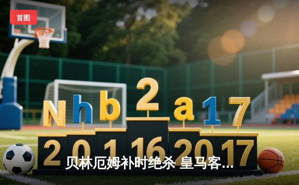 贝林厄姆补时绝杀 皇马客场2-1险胜阿拉维斯