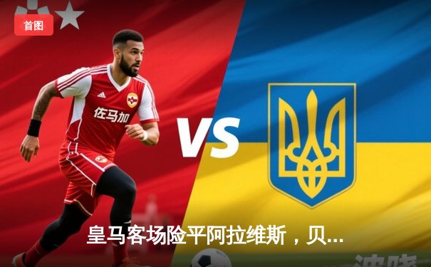 皇马客场险平阿拉维斯，贝林厄姆补时救主