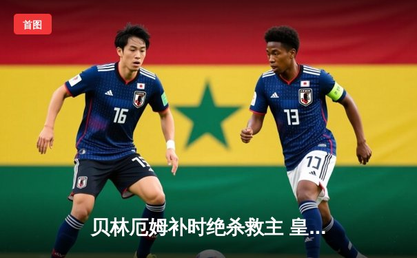 贝林厄姆补时绝杀救主 皇马客场2-1逆转阿拉维斯