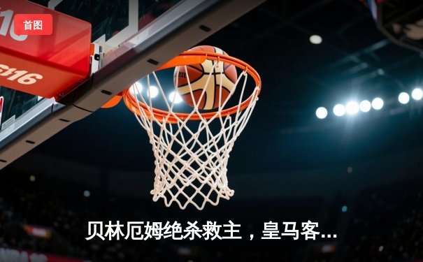 贝林厄姆绝杀救主，皇马客场2-1险胜阿拉维斯