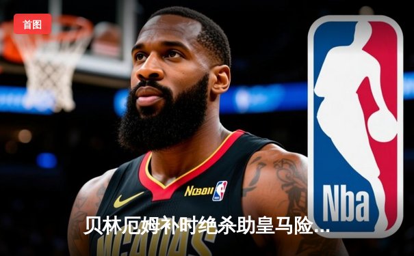 贝林厄姆补时绝杀助皇马险胜 皇马2-1客胜阿拉维斯继续领跑西甲