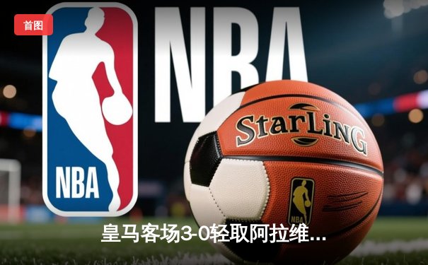 皇马客场3-0轻取阿拉维斯，贝林厄姆传射建功助球队稳居榜首