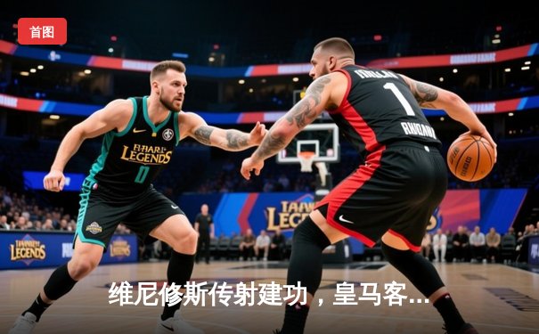 维尼修斯传射建功，皇马客场3-0完胜阿拉维斯稳坐榜首