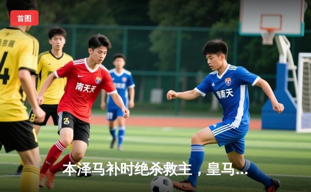 本泽马补时绝杀救主，皇马客场2-1险胜阿拉维斯