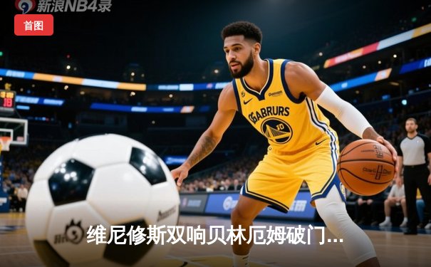 维尼修斯双响贝林厄姆破门 皇马客场3-0完胜阿拉维斯暂登西甲榜首