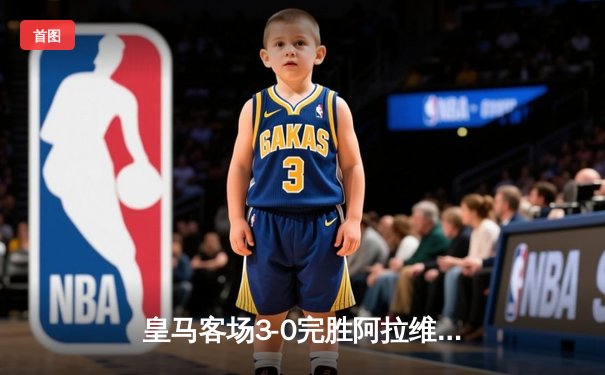 皇马客场3-0完胜阿拉维斯，贝林厄姆两射一传主宰比赛