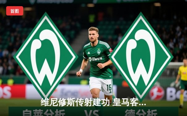 维尼修斯传射建功 皇马客场3-1逆转阿拉维斯豪取五连胜