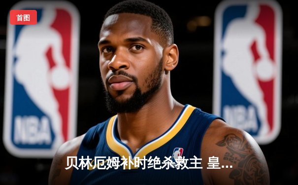 贝林厄姆补时绝杀救主 皇马客场2-1逆转阿拉维斯艰难取三分