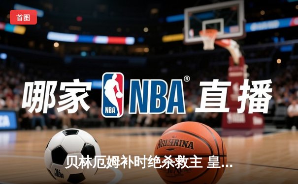 贝林厄姆补时绝杀救主 皇马客场2-1逆转阿拉维斯豪取五连胜