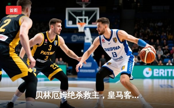 贝林厄姆绝杀救主，皇马客场2-1险胜阿拉维斯
