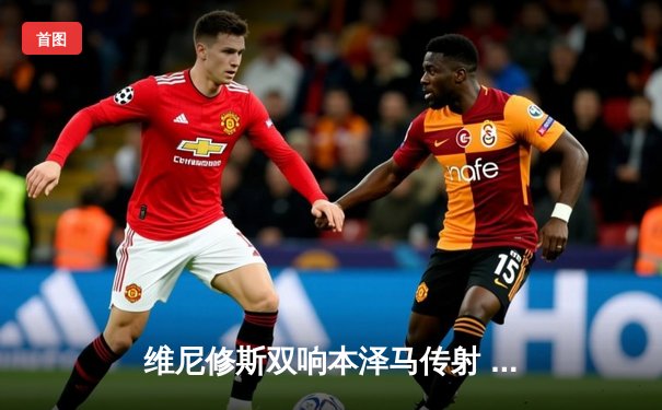 维尼修斯双响本泽马传射 皇马客场3-0完胜阿拉维斯稳居榜首