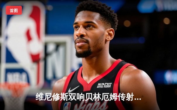 维尼修斯双响贝林厄姆传射 皇马客场3-0完胜阿拉维斯