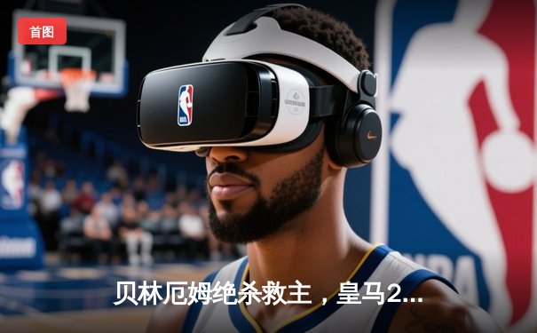 贝林厄姆绝杀救主，皇马2-1逆转阿拉维斯豪取联赛五连胜