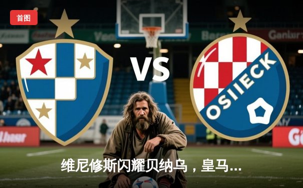 维尼修斯闪耀贝纳乌，皇马客场三球完胜阿拉维斯