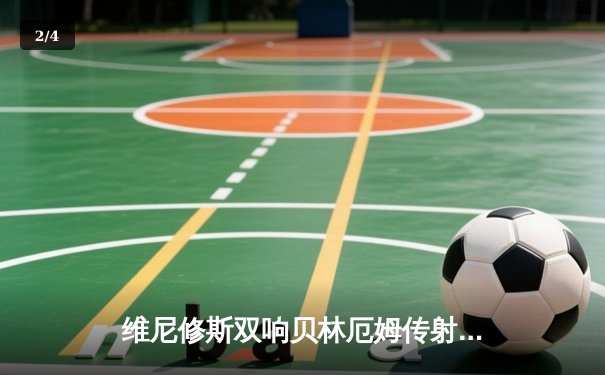 维尼修斯双响贝林厄姆传射 皇马客场3-1逆转阿拉维斯豪取联赛五连胜 - 2