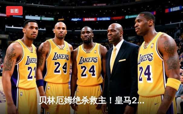 贝林厄姆绝杀救主！皇马2-1逆转阿拉维斯，积分榜继续领跑