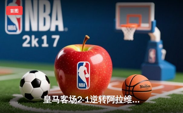 皇马客场2-1逆转阿拉维斯，贝林厄姆绝杀助球队登顶