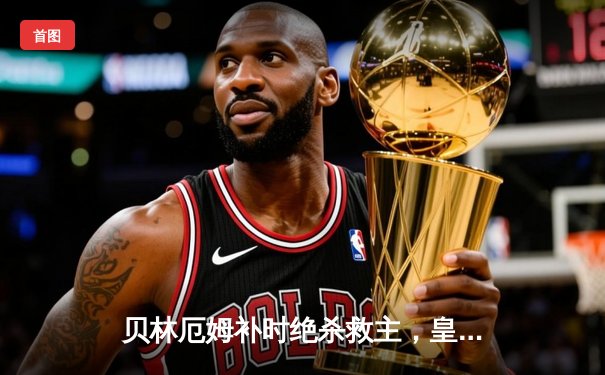 贝林厄姆补时绝杀救主，皇马客场2-1险胜阿拉维斯