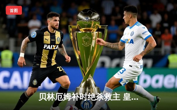 贝林厄姆补时绝杀救主 皇马客场2-1逆转阿拉维斯