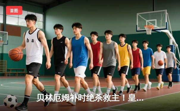 贝林厄姆补时绝杀救主！皇马客场2-1险胜阿拉维斯