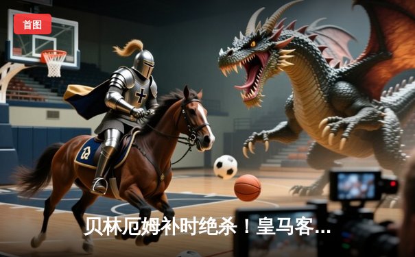 贝林厄姆补时绝杀！皇马客场2-1险胜阿拉维斯继续领跑西甲