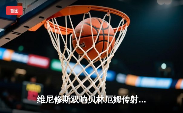 维尼修斯双响贝林厄姆传射 皇马客场3-0完胜阿拉维斯稳坐榜首