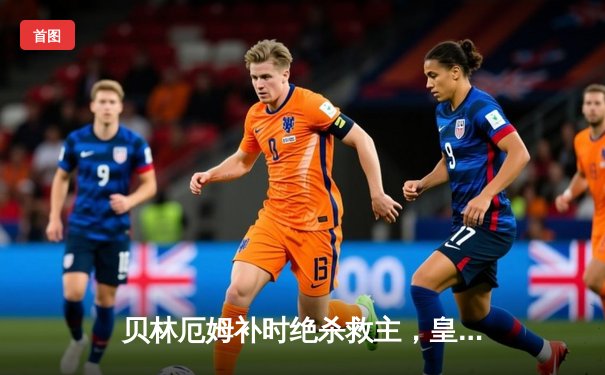 贝林厄姆补时绝杀救主，皇马客场2-1险胜阿拉维斯