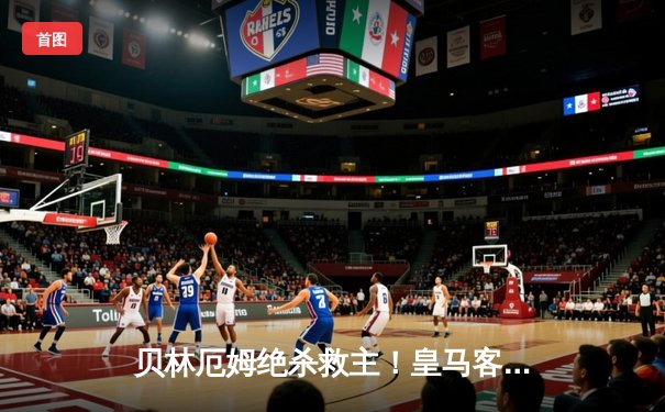 贝林厄姆绝杀救主！皇马客场2-1逆转阿拉维斯，维尼修斯闪击后染红引争议