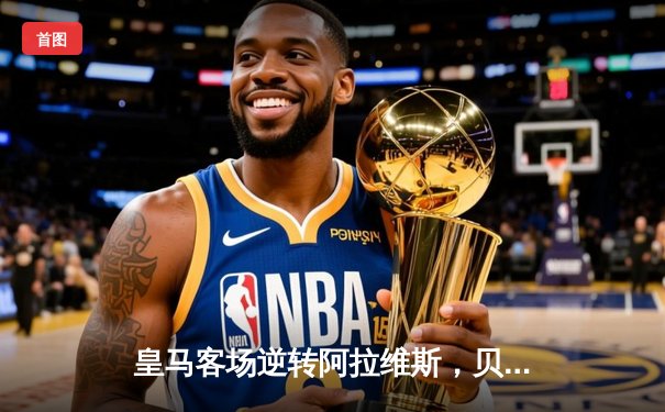 皇马客场逆转阿拉维斯，贝林厄姆绝杀助球队领跑西甲