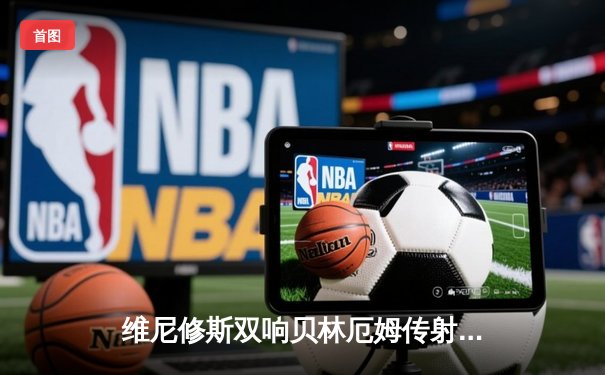 维尼修斯双响贝林厄姆传射 皇马客场3-0完胜阿拉维斯继续领跑西甲