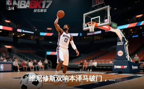 维尼修斯双响本泽马破门，皇马客场3-1逆转阿拉维斯 - 2