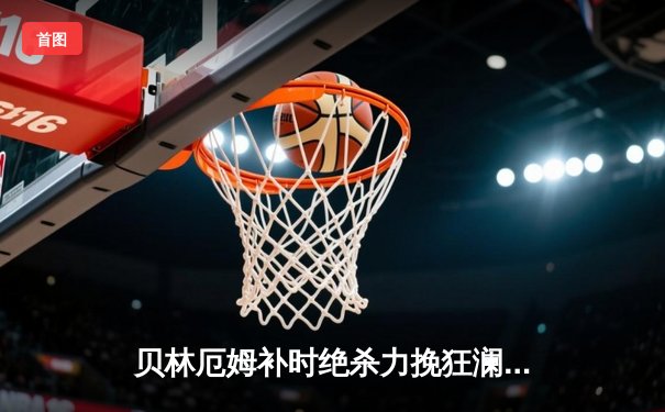 贝林厄姆补时绝杀力挽狂澜，皇马客场2-1险胜阿拉维斯
