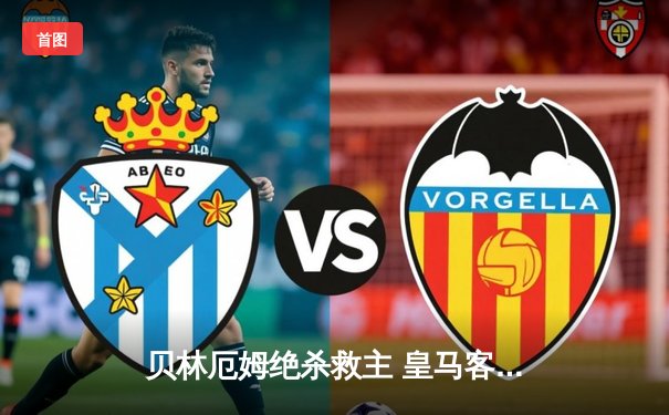 贝林厄姆绝杀救主 皇马客场2-1逆转阿拉维斯惊险取三分