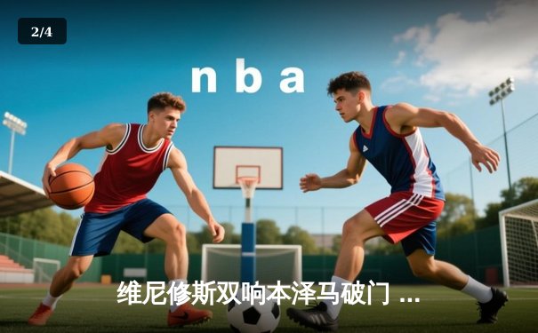 维尼修斯双响本泽马破门 皇马客场3-0完胜阿拉维斯继续领跑西甲 - 2