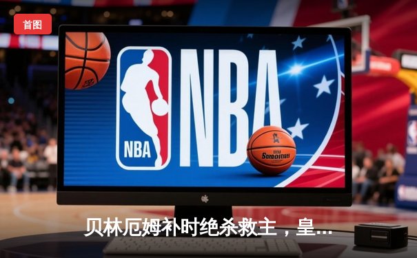 贝林厄姆补时绝杀救主，皇马2-1逆转阿拉维斯豪取五连胜