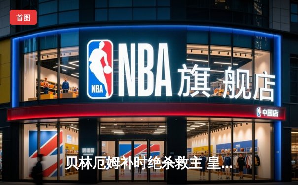 贝林厄姆补时绝杀救主 皇马客场2-1逆转阿拉维斯豪取五连胜