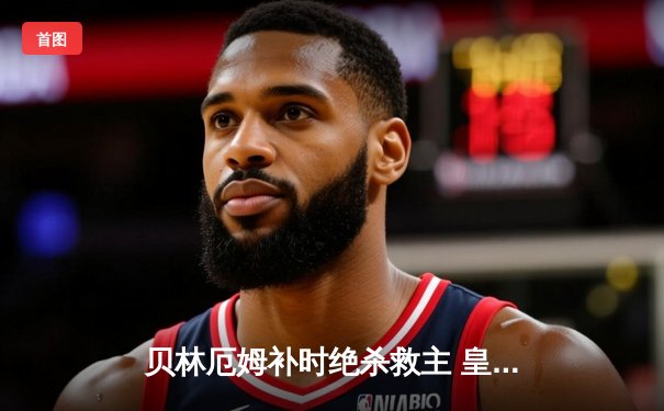 贝林厄姆补时绝杀救主 皇马客场2-1逆转阿拉维斯