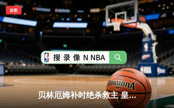 贝林厄姆补时绝杀救主 皇马客场2-1逆转阿拉维斯