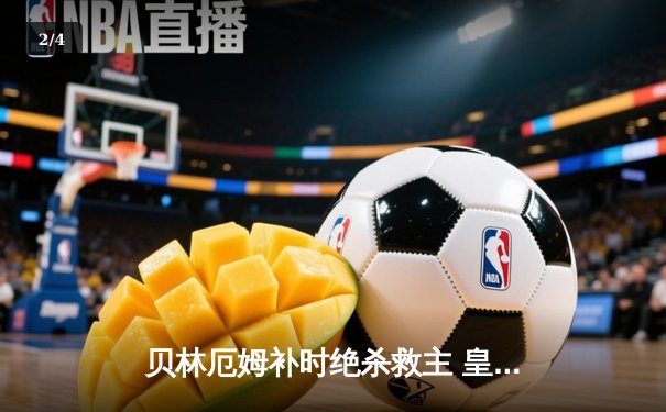 贝林厄姆补时绝杀救主 皇马客场2-1逆转阿拉维斯 - 2