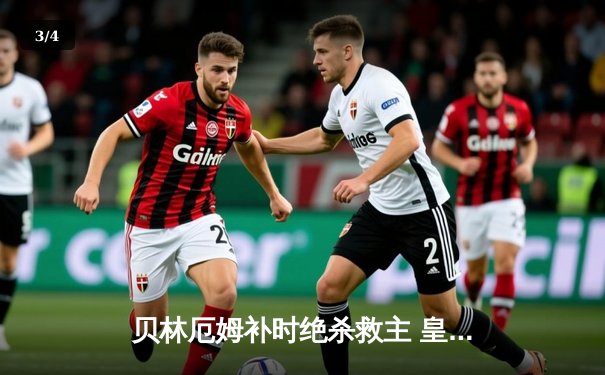贝林厄姆补时绝杀救主 皇马客场2-1逆转阿拉维斯豪取五连胜 - 3