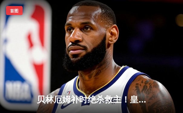 贝林厄姆补时绝杀救主！皇马客场3-2险胜阿拉维斯，VAR判罚引争议