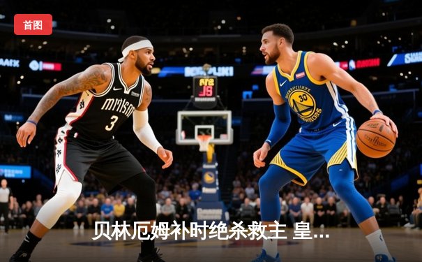 贝林厄姆补时绝杀救主 皇马客场2-1逆转阿拉维斯