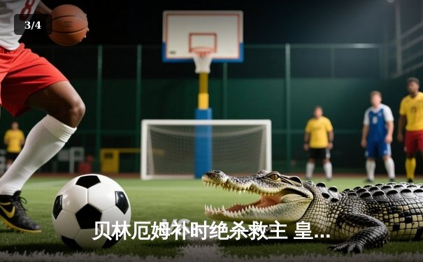 贝林厄姆补时绝杀救主 皇马客场2-1逆转阿拉维斯 - 3