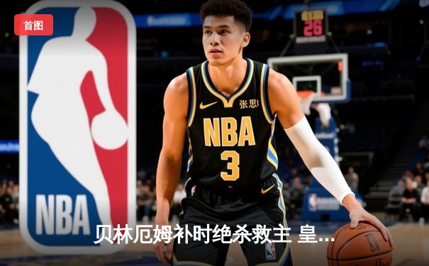 贝林厄姆补时绝杀救主 皇马客场2-1逆转阿拉维斯