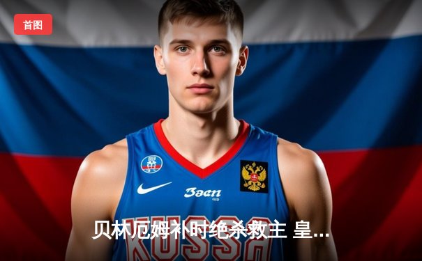 贝林厄姆补时绝杀救主 皇马2-1逆转阿拉维斯暂登西甲榜首