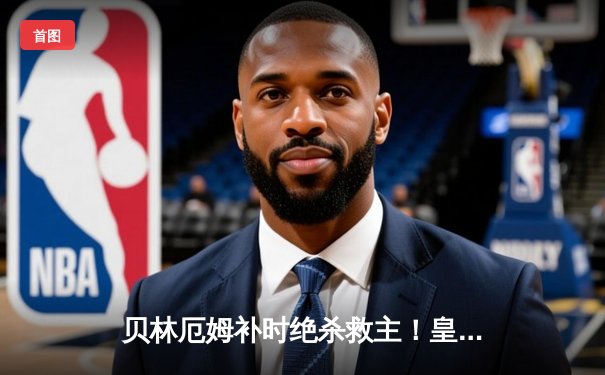 贝林厄姆补时绝杀救主！皇马2-1逆转阿拉维斯豪取五连胜